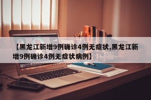 【黑龙江新增9例确诊4例无症状,黑龙江新增9例确诊4例无症状病例】