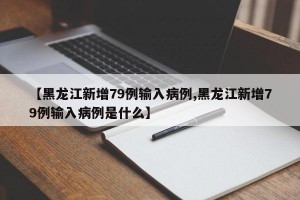 【黑龙江新增79例输入病例,黑龙江新增79例输入病例是什么】