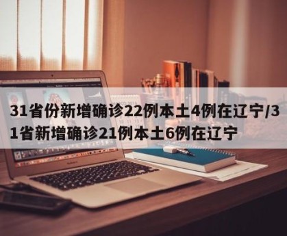 31省份新增确诊22例本土4例在辽宁/31省新增确诊21例本土6例在辽宁
