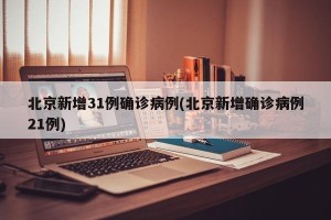 北京新增31例确诊病例(北京新增确诊病例21例)