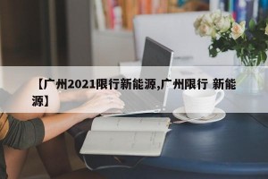 【广州2021限行新能源,广州限行 新能源】