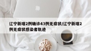 辽宁新增2例确诊43例无症状/辽宁新增2例无症状感染者轨迹