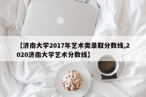 【济南大学2017年艺术类录取分数线,2020济南大学艺术分数线】