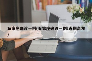 石家庄确诊一例(石家庄确诊一例!近期高发)