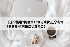【辽宁新增2例确诊43例无症状,辽宁新增2例确诊43例无症状感染者】
