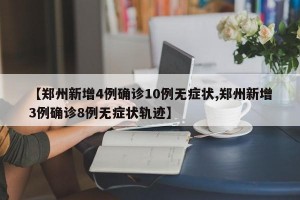 【郑州新增4例确诊10例无症状,郑州新增3例确诊8例无症状轨迹】