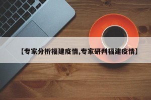 【专家分析福建疫情,专家研判福建疫情】