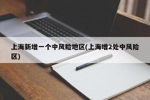 上海新增一个中风险地区(上海增2处中风险区)