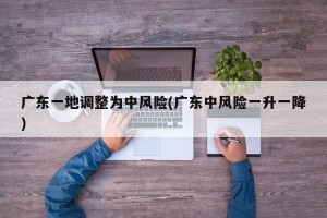 广东一地调整为中风险(广东中风险一升一降)