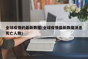 全球疫情的最新数据(全球疫情最新数据消息死亡人数)