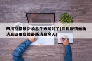四川疫情最新消息今天又封了(四川疫情最新消息四川疫情最新消息今天)