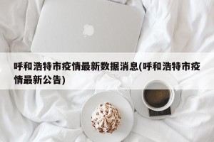 呼和浩特市疫情最新数据消息(呼和浩特市疫情最新公告)