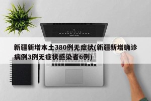 新疆新增本土380例无症状(新疆新增确诊病例3例无症状感染者6例)