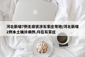 河北新增7例无症状涉石家庄等地/河北新增2例本土确诊病例,均在石家庄