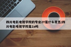 四川电影电视学院的专业2Y是什么意思/四川电影电视学院是2a吗