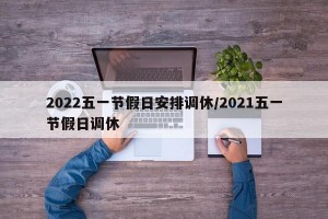 2022五一节假日安排调休/2021五一节假日调休