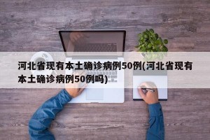 河北省现有本土确诊病例50例(河北省现有本土确诊病例50例吗)