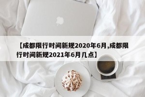 【成都限行时间新规2020年6月,成都限行时间新规2021年6月几点】