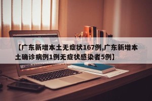 【广东新增本土无症状167例,广东新增本土确诊病例1例无症状感染者5例】