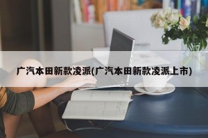 广汽本田新款凌派(广汽本田新款凌派上市)