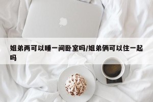 姐弟两可以睡一间卧室吗/姐弟俩可以住一起吗