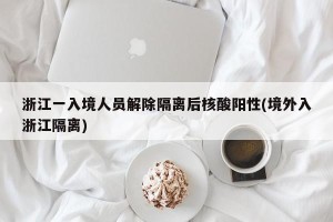 浙江一入境人员解除隔离后核酸阳性(境外入浙江隔离)