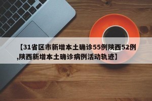 【31省区市新增本土确诊55例陕西52例,陕西新增本土确诊病例活动轨迹】