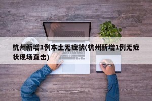 杭州新增1例本土无症状(杭州新增1例无症状现场直击)