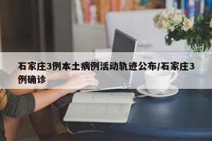 石家庄3例本土病例活动轨迹公布/石家庄3例确诊