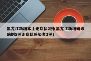 黑龙江新增本土无症状2例(黑龙江新增确诊病例5例无症状感染者3例)