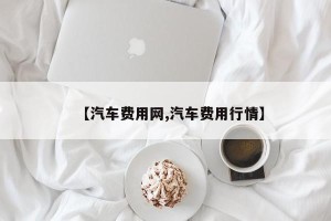 【汽车费用网,汽车费用行情】