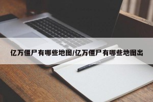 亿万僵尸有哪些地图/亿万僵尸有哪些地图出