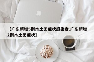 【广东新增5例本土无症状感染者,广东新增2例本土无症状】