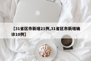 【31省区市新增21例,31省区市新增确诊10例】