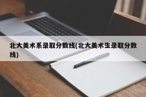 北大美术系录取分数线(北大美术生录取分数线)