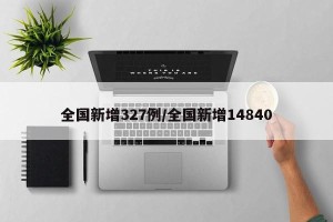 全国新增327例/全国新增14840