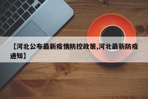 【河北公布最新疫情防控政策,河北最新防疫通知】