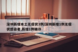 深圳新增本土无症状3例/深圳新增1例无症状感染者,新增1例确诊
