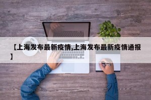 【上海发布最新疫情,上海发布最新疫情通报】