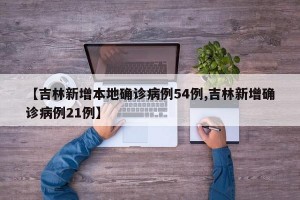 【吉林新增本地确诊病例54例,吉林新增确诊病例21例】