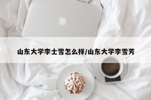 山东大学李士雪怎么样/山东大学李雪芳