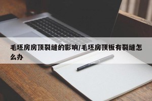 毛坯房房顶裂缝的影响/毛坯房顶板有裂缝怎么办