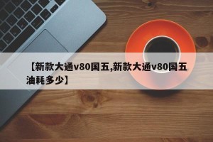 【新款大通v80国五,新款大通v80国五油耗多少】