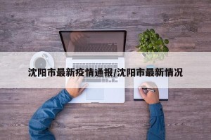 沈阳市最新疫情通报/沈阳市最新情况