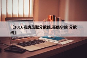 【2016嘉庚录取分数线,嘉庚学院 分数线】
