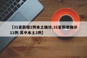 【31省新增1例本土确诊,31省新增确诊11例 其中本土2例】