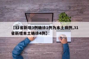 【31省新增3例确诊1例为本土病例,31省新增本土确诊4例】
