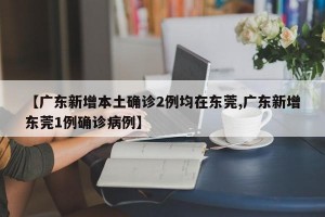 【广东新增本土确诊2例均在东莞,广东新增东莞1例确诊病例】