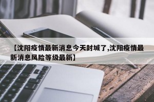 【沈阳疫情最新消息今天封城了,沈阳疫情最新消息风险等级最新】