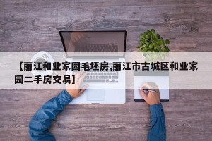 【丽江和业家园毛坯房,丽江市古城区和业家园二手房交易】